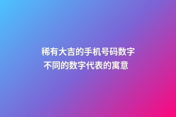 稀有大吉的手机号码数字 不同的数字代表的寓意